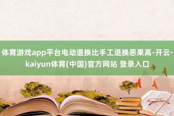 体育游戏app平台电动退换比手工退换恶果高-开云·kaiyun体育(中国)官方网站 登录入口