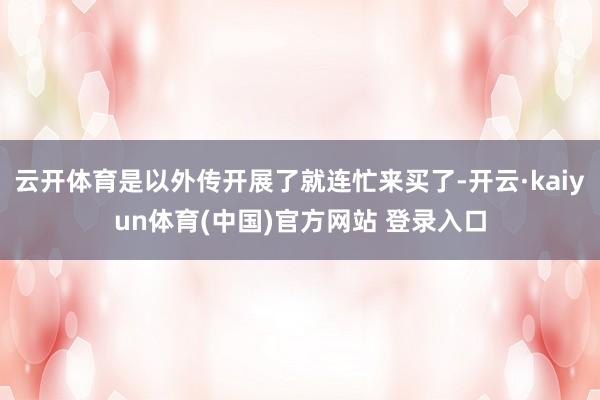 云开体育是以外传开展了就连忙来买了-开云·kaiyun体育(中国)官方网站 登录入口