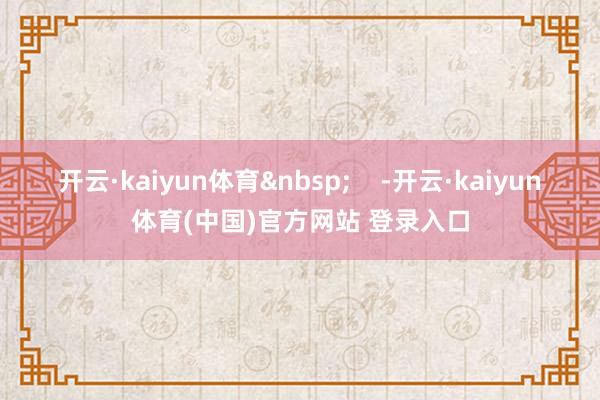 开云·kaiyun体育 -开云·kaiyun体育(中国)官方网站 登录入口