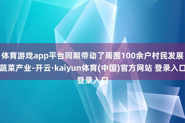体育游戏app平台同期带动了周围100余户村民发展蔬菜产业-开云·kaiyun体育(中国)官方网站 登录入口