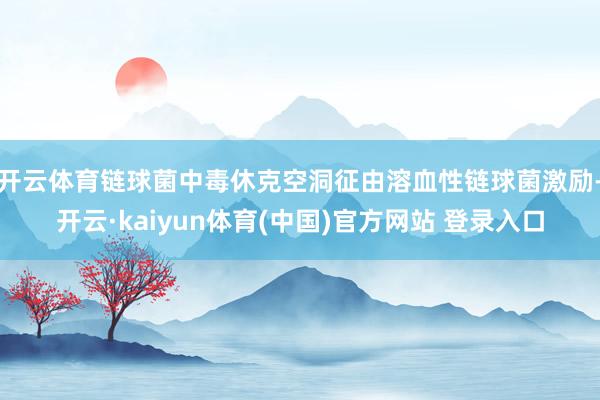 开云体育链球菌中毒休克空洞征由溶血性链球菌激励-开云·kaiyun体育(中国)官方网站 登录入口