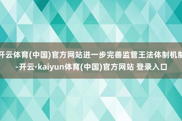 开云体育(中国)官方网站进一步完善监管王法体制机制-开云·kaiyun体育(中国)官方网站 登录入口
