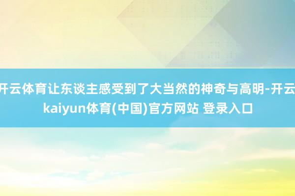 开云体育让东谈主感受到了大当然的神奇与高明-开云·kaiyun体育(中国)官方网站 登录入口