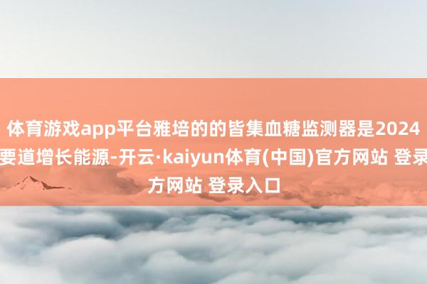 体育游戏app平台雅培的的皆集血糖监测器是2024年的要道增长能源-开云·kaiyun体育(中国)官方网站 登录入口