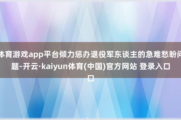 体育游戏app平台倾力惩办退役军东谈主的急难愁盼问题-开云·kaiyun体育(中国)官方网站 登录入口