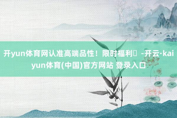 开yun体育网认准高端品性!限时福利⏰-开云·kaiyun体育(中国)官方网站 登录入口
