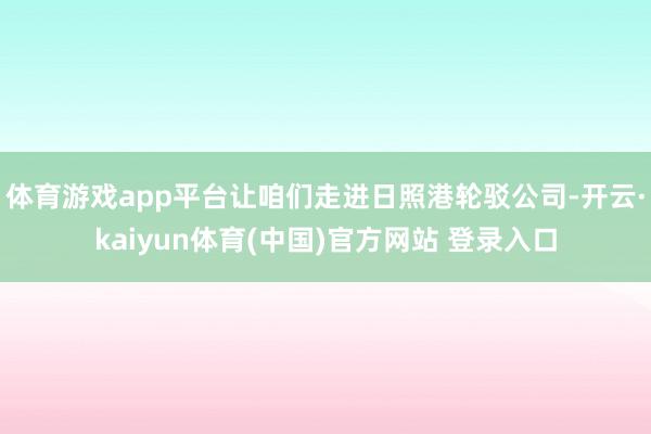 体育游戏app平台让咱们走进日照港轮驳公司-开云·kaiyun体育(中国)官方网站 登录入口