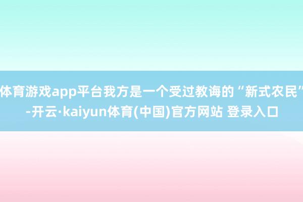 体育游戏app平台我方是一个受过教诲的“新式农民”-开云·kaiyun体育(中国)官方网站 登录入口