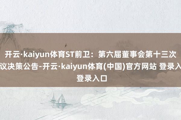 开云·kaiyun体育ST前卫:第六届董事会第十三次会议决策公告-开云·kaiyun体育(中国)官方网站 登录入口