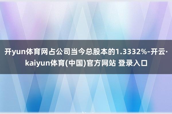开yun体育网占公司当今总股本的1.3332%-开云·kaiyun体育(中国)官方网站 登录入口