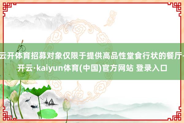 云开体育招募对象仅限于提供高品性堂食行状的餐厅-开云·kaiyun体育(中国)官方网站 登录入口