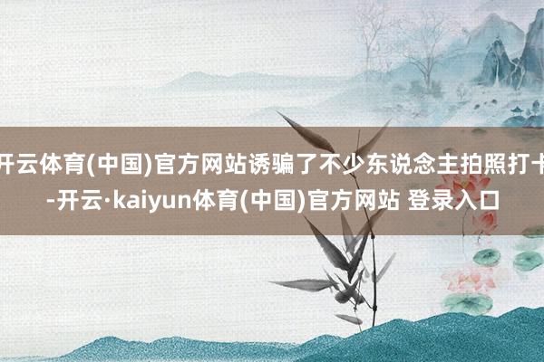 开云体育(中国)官方网站诱骗了不少东说念主拍照打卡-开云·kaiyun体育(中国)官方网站 登录入口