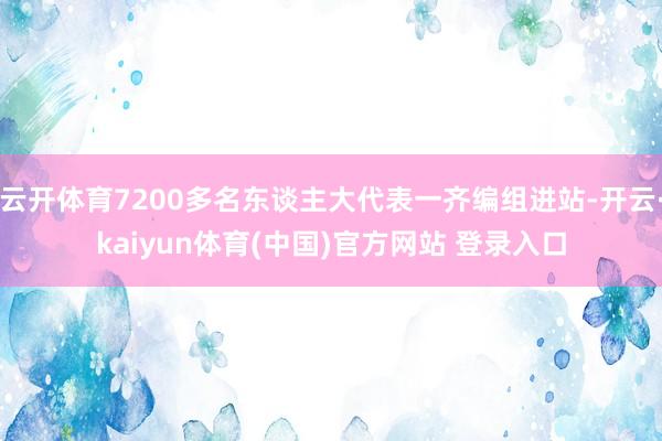 云开体育7200多名东谈主大代表一齐编组进站-开云·kaiyun体育(中国)官方网站 登录入口