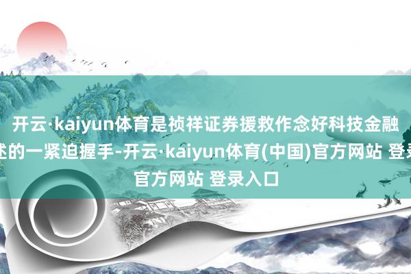 开云·kaiyun体育是祯祥证券援救作念好科技金融大著述的一紧迫握手-开云·kaiyun体育(中国)官方网站 登录入口