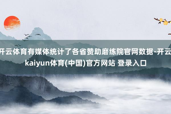 开云体育有媒体统计了各省赞助磨练院官网数据-开云·kaiyun体育(中国)官方网站 登录入口