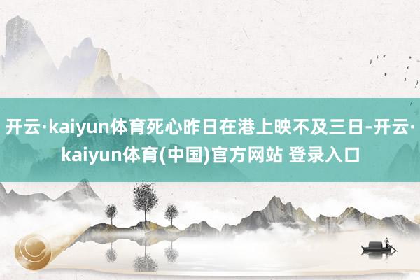 开云·kaiyun体育死心昨日在港上映不及三日-开云·kaiyun体育(中国)官方网站 登录入口