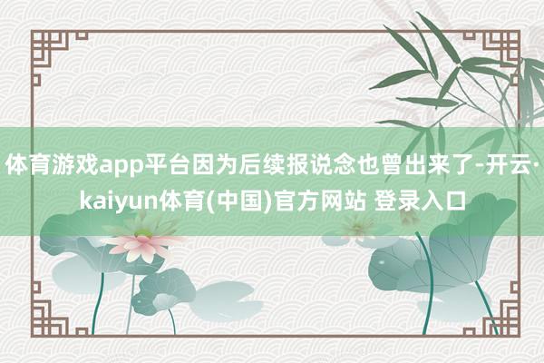 体育游戏app平台因为后续报说念也曾出来了-开云·kaiyun体育(中国)官方网站 登录入口