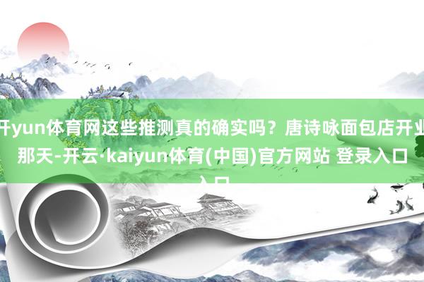 开yun体育网这些推测真的确实吗?唐诗咏面包店开业那天-开云·kaiyun体育(中国)官方网站 登录入口