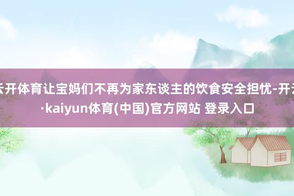 云开体育让宝妈们不再为家东谈主的饮食安全担忧-开云·kaiyun体育(中国)官方网站 登录入口