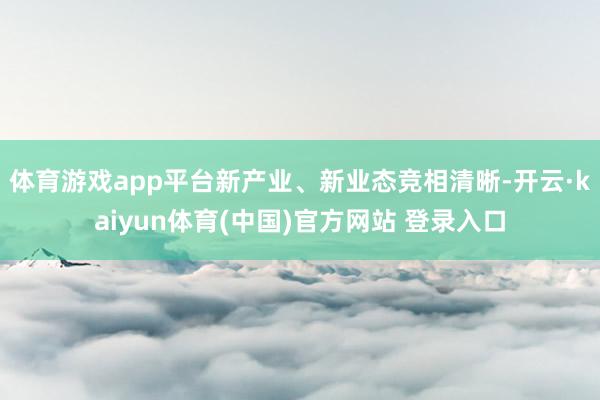 体育游戏app平台新产业、新业态竞相清晰-开云·kaiyun体育(中国)官方网站 登录入口