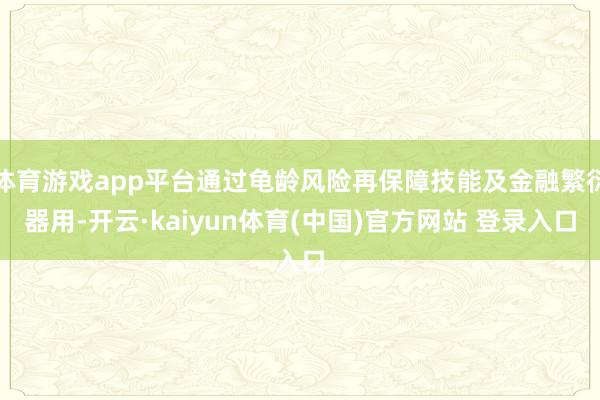 体育游戏app平台通过龟龄风险再保障技能及金融繁衍器用-开云·kaiyun体育(中国)官方网站 登录入口