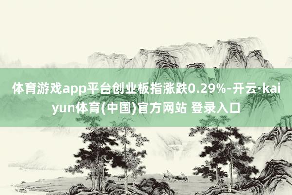 体育游戏app平台创业板指涨跌0.29%-开云·kaiyun体育(中国)官方网站 登录入口