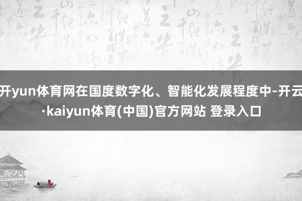 开yun体育网在国度数字化、智能化发展程度中-开云·kaiyun体育(中国)官方网站 登录入口