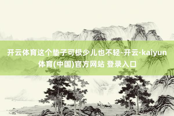 开云体育这个垫子可极少儿也不轻-开云·kaiyun体育(中国)官方网站 登录入口