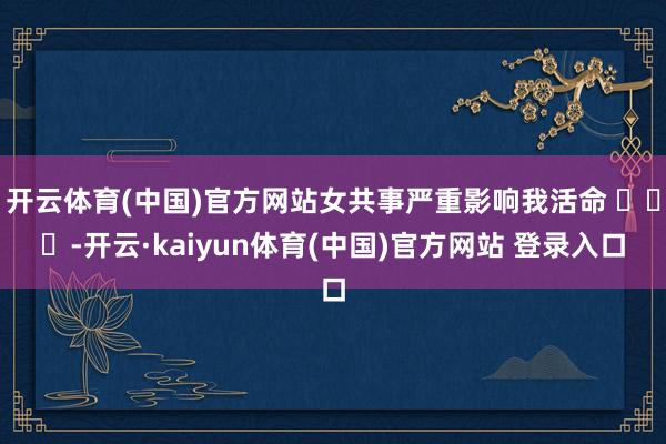 开云体育(中国)官方网站女共事严重影响我活命 ​​​-开云·kaiyun体育(中国)官方网站 登录入口