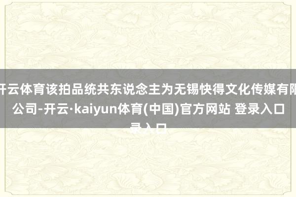 开云体育该拍品统共东说念主为无锡快得文化传媒有限公司-开云·kaiyun体育(中国)官方网站 登录入口