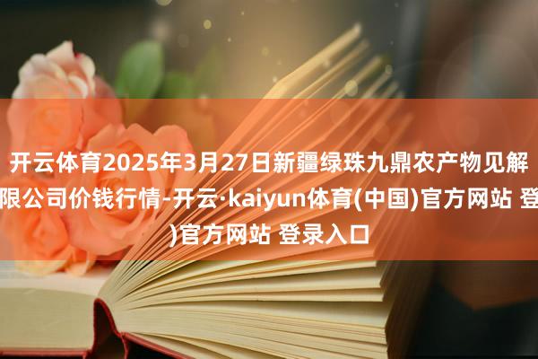 开云体育2025年3月27日新疆绿珠九鼎农产物见解责罚有限公司价钱行情-开云·kaiyun体育(中国)官方网站 登录入口