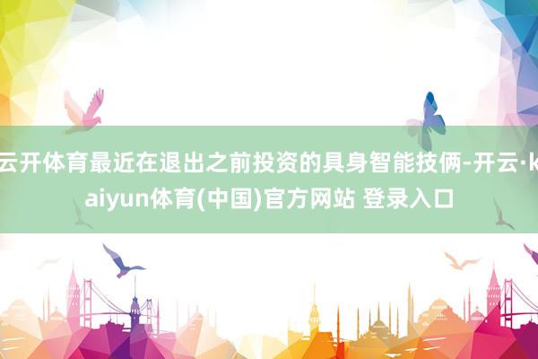 云开体育最近在退出之前投资的具身智能技俩-开云·kaiyun体育(中国)官方网站 登录入口