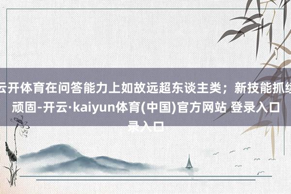 云开体育在问答能力上如故远超东谈主类；新技能抓续顽固-开云·kaiyun体育(中国)官方网站 登录入口
