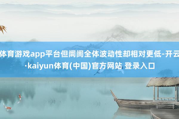体育游戏app平台但阛阓全体波动性却相对更低-开云·kaiyun体育(中国)官方网站 登录入口