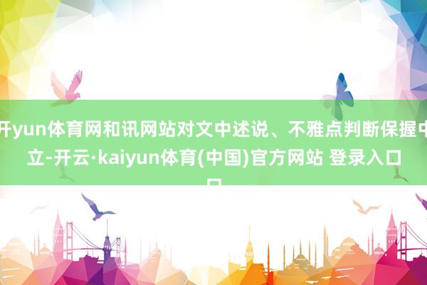 开yun体育网和讯网站对文中述说、不雅点判断保握中立-开云·kaiyun体育(中国)官方网站 登录入口