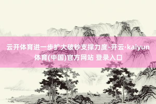 云开体育进一步扩大破钞支撑力度-开云·kaiyun体育(中国)官方网站 登录入口