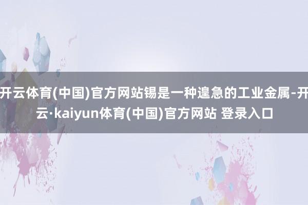 开云体育(中国)官方网站锡是一种遑急的工业金属-开云·kaiyun体育(中国)官方网站 登录入口