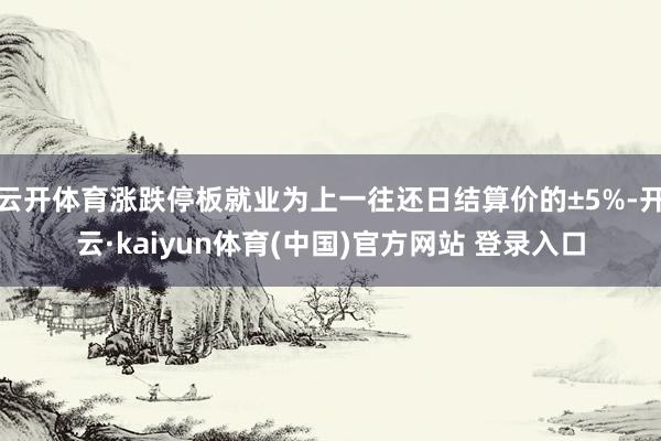 云开体育涨跌停板就业为上一往还日结算价的±5%-开云·kaiyun体育(中国)官方网站 登录入口