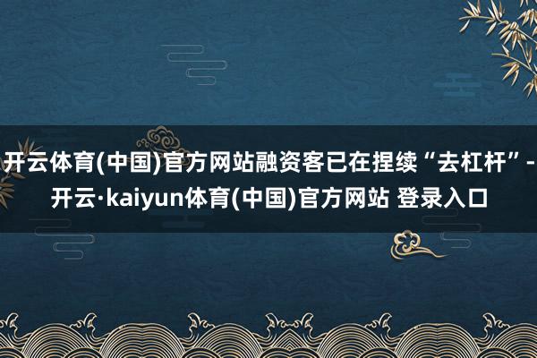 开云体育(中国)官方网站融资客已在捏续“去杠杆”-开云·kaiyun体育(中国)官方网站 登录入口