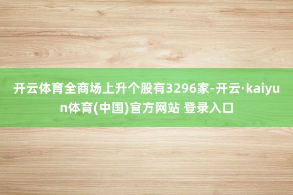 开云体育全商场上升个股有3296家-开云·kaiyun体育(中国)官方网站 登录入口