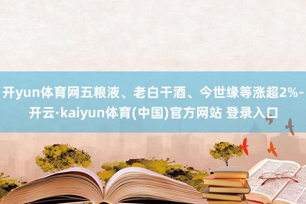 开yun体育网五粮液、老白干酒、今世缘等涨超2%-开云·kaiyun体育(中国)官方网站 登录入口