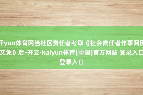 开yun体育网当社区责任者考取《社会责任者作事阅历文凭》后-开云·kaiyun体育(中国)官方网站 登录入口