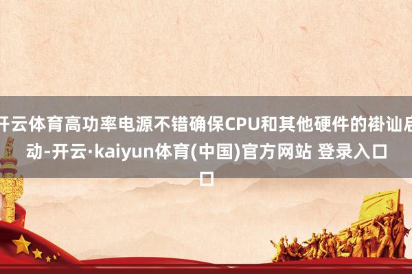 开云体育高功率电源不错确保CPU和其他硬件的褂讪启动-开云·kaiyun体育(中国)官方网站 登录入口
