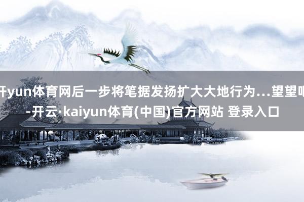 开yun体育网后一步将笔据发扬扩大大地行为…望望吧-开云·kaiyun体育(中国)官方网站 登录入口