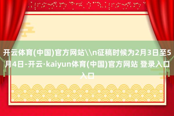 开云体育(中国)官方网站\n征稿时候为2月3日至5月4日-开云·kaiyun体育(中国)官方网站 登录入口
