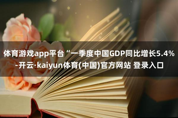 体育游戏app平台　　“一季度中国GDP同比增长5.4%-开云·kaiyun体育(中国)官方网站 登录入口