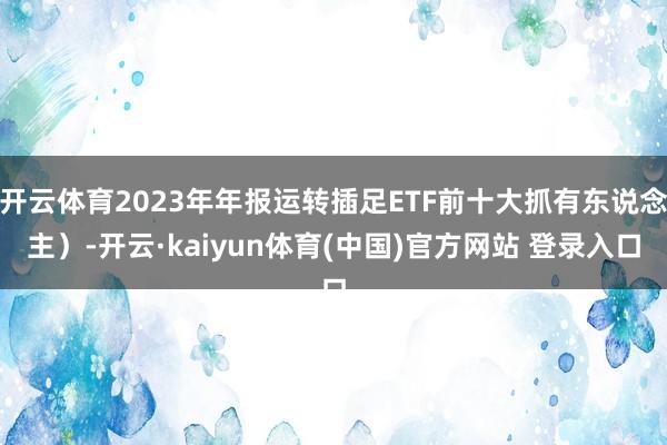 开云体育2023年年报运转插足ETF前十大抓有东说念主）-开云·kaiyun体育(中国)官方网站 登录入口