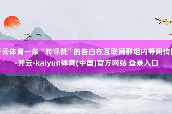 开云体育一条“转评赞”的告白在互联网群组内等闲传播-开云·kaiyun体育(中国)官方网站 登录入口