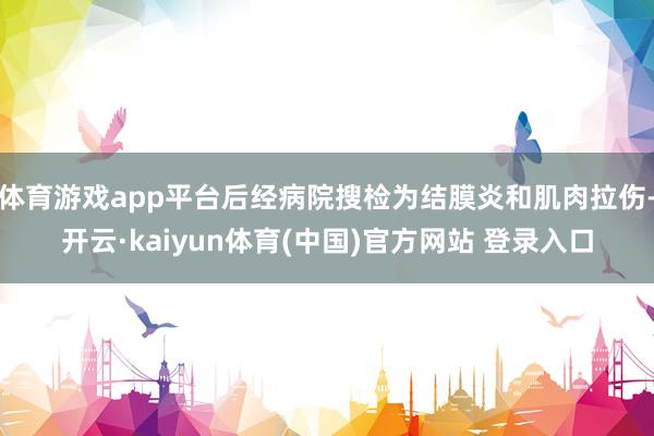 体育游戏app平台后经病院搜检为结膜炎和肌肉拉伤-开云·kaiyun体育(中国)官方网站 登录入口