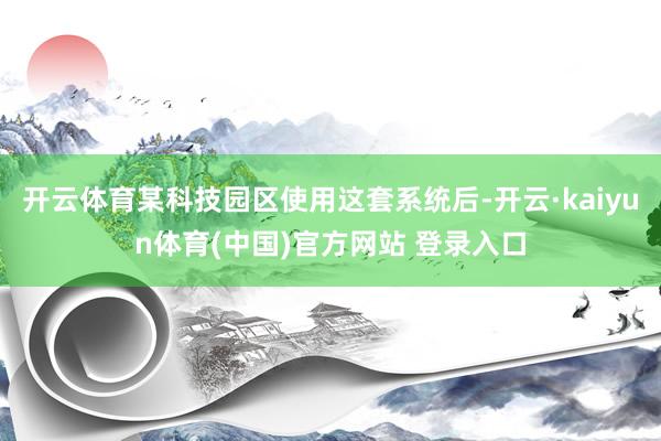 开云体育某科技园区使用这套系统后-开云·kaiyun体育(中国)官方网站 登录入口